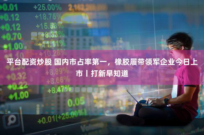 平台配资炒股 国内市占率第一,橡胶履带领军企业今日上市丨打新早知道