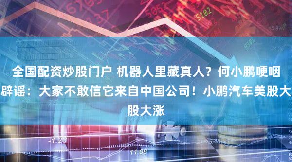 全国配资炒股门户 机器人里藏真人？何小鹏哽咽再辟谣：大家不敢信它来自中国公司！小鹏汽车美股大涨