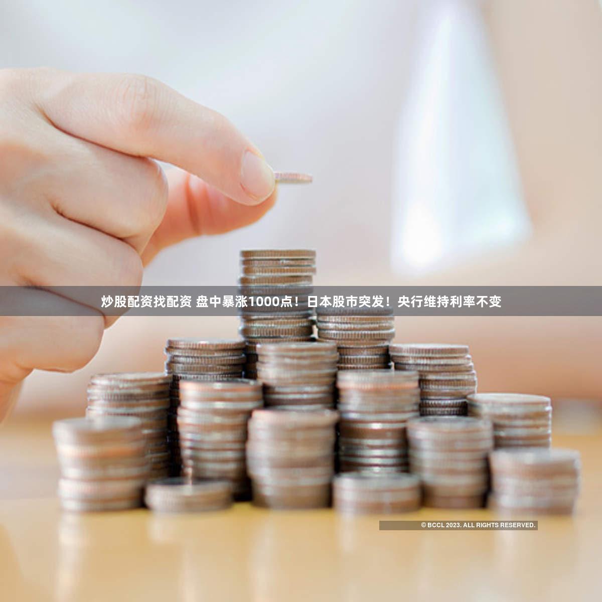 炒股配资找配资 盘中暴涨1000点！日本股市突发！央行维持利率不变
