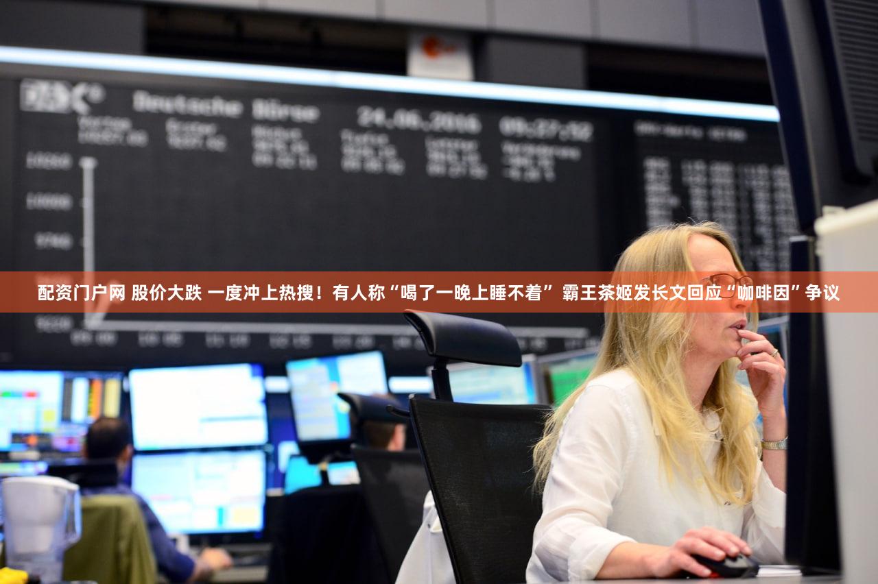 配资门户网 股价大跌 一度冲上热搜!有人称“喝了一晚上睡不着” 霸王茶姬发长文回应“咖啡因”争议