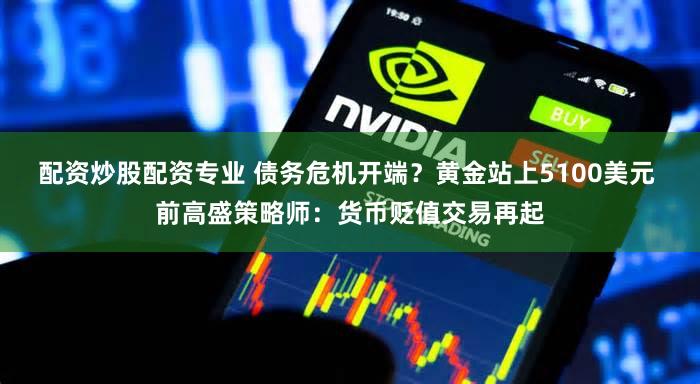 配资炒股配资专业 债务危机开端？黄金站上5100美元 前高盛策略师：货币贬值交易再起