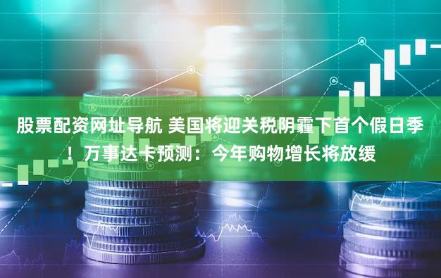 股票配资网址导航 美国将迎关税阴霾下首个假日季！万事达卡预测：今年购物增长将放缓