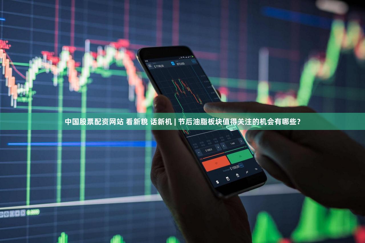 中国股票配资网站 看新貌 话新机 | 节后油脂板块值得关注的机会有哪些？