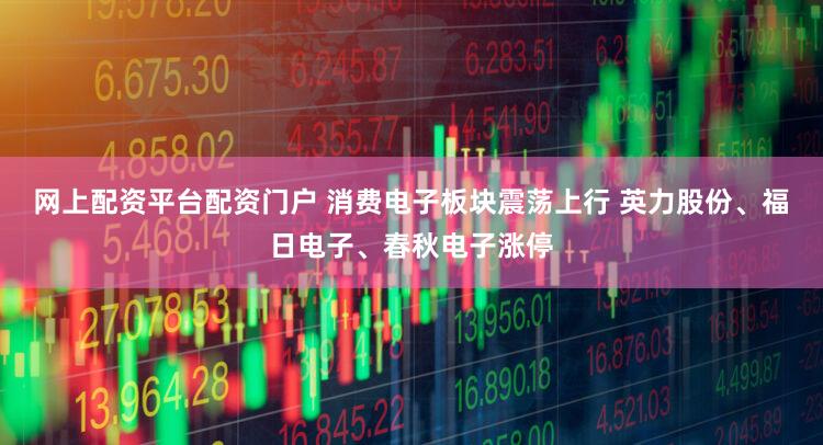 网上配资平台配资门户 消费电子板块震荡上行 英力股份、福日电子、春秋电子涨停