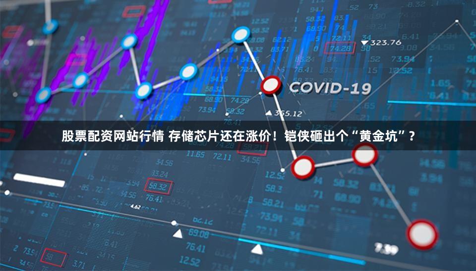 股票配资网站行情 存储芯片还在涨价!铠侠砸出个“黄金坑”?