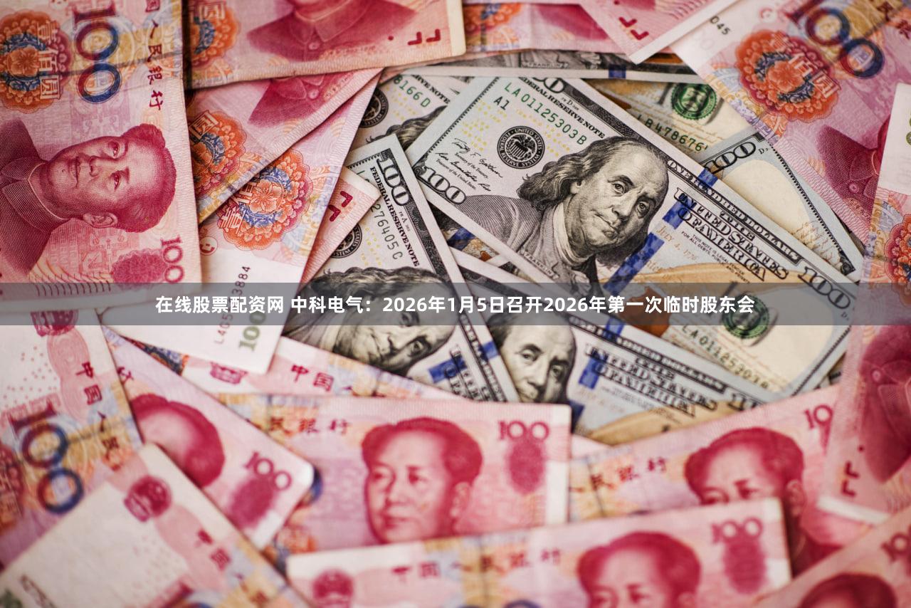 在线股票配资网 中科电气：2026年1月5日召开2026年第一次临时股东会