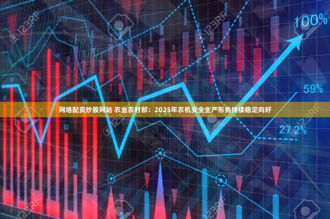 网络配资炒股网站 农业农村部：2025年农机安全生产形势持续稳定向好