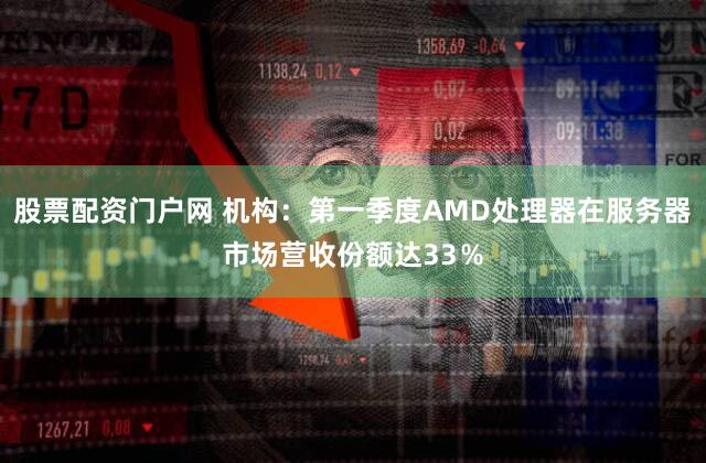 股票配资门户网 机构：第一季度AMD处理器在服务器市场营收份额达33％