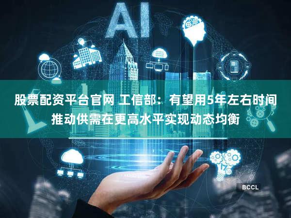 股票配资平台官网 工信部：有望用5年左右时间推动供需在更高水平实现动态均衡