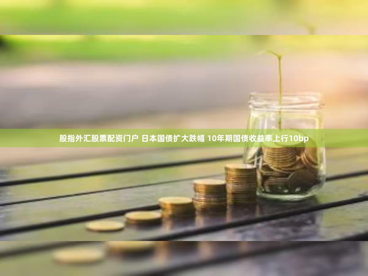 股指外汇股票配资门户 日本国债扩大跌幅 10年期国债收益率上行10bp