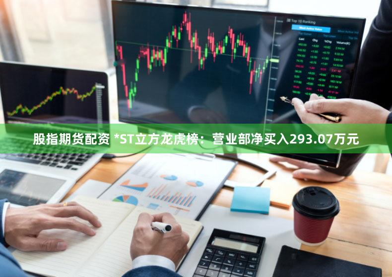 股指期货配资 *ST立方龙虎榜：营业部净买入293.07万元