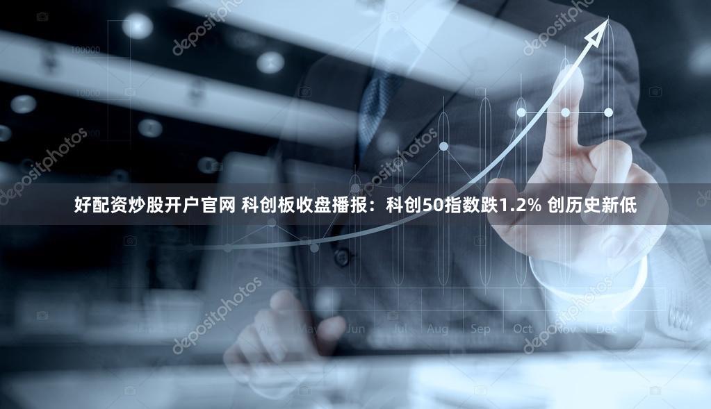 好配资炒股开户官网 科创板收盘播报：科创50指数跌1.2% 创历史新低