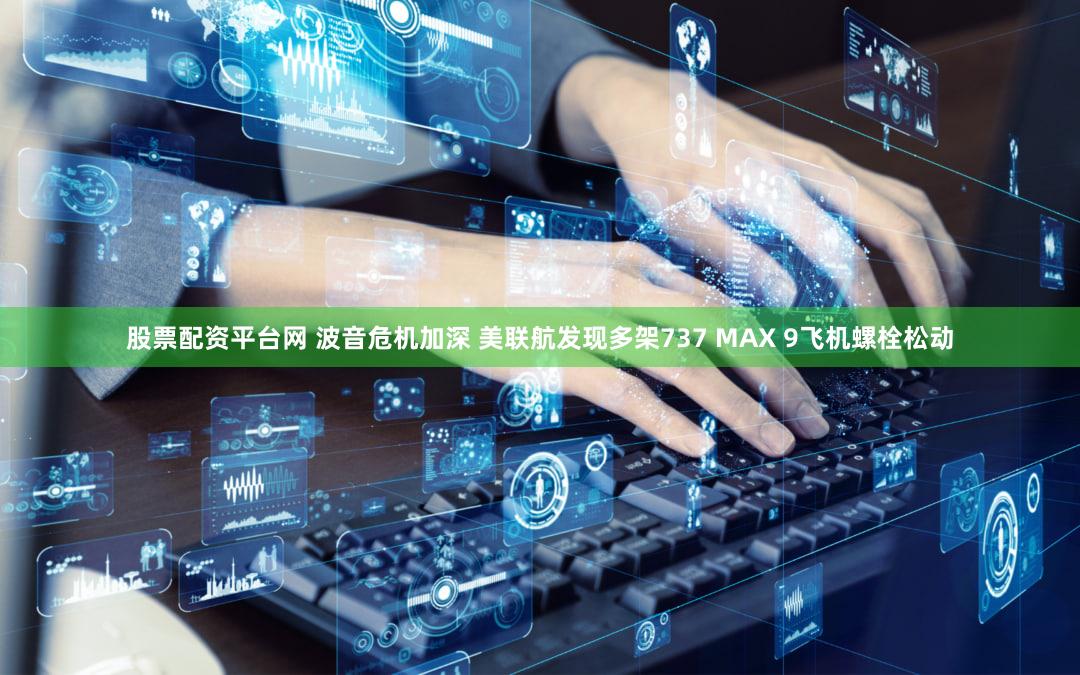 股票配资平台网 波音危机加深 美联航发现多架737 MAX 9飞机螺栓松动