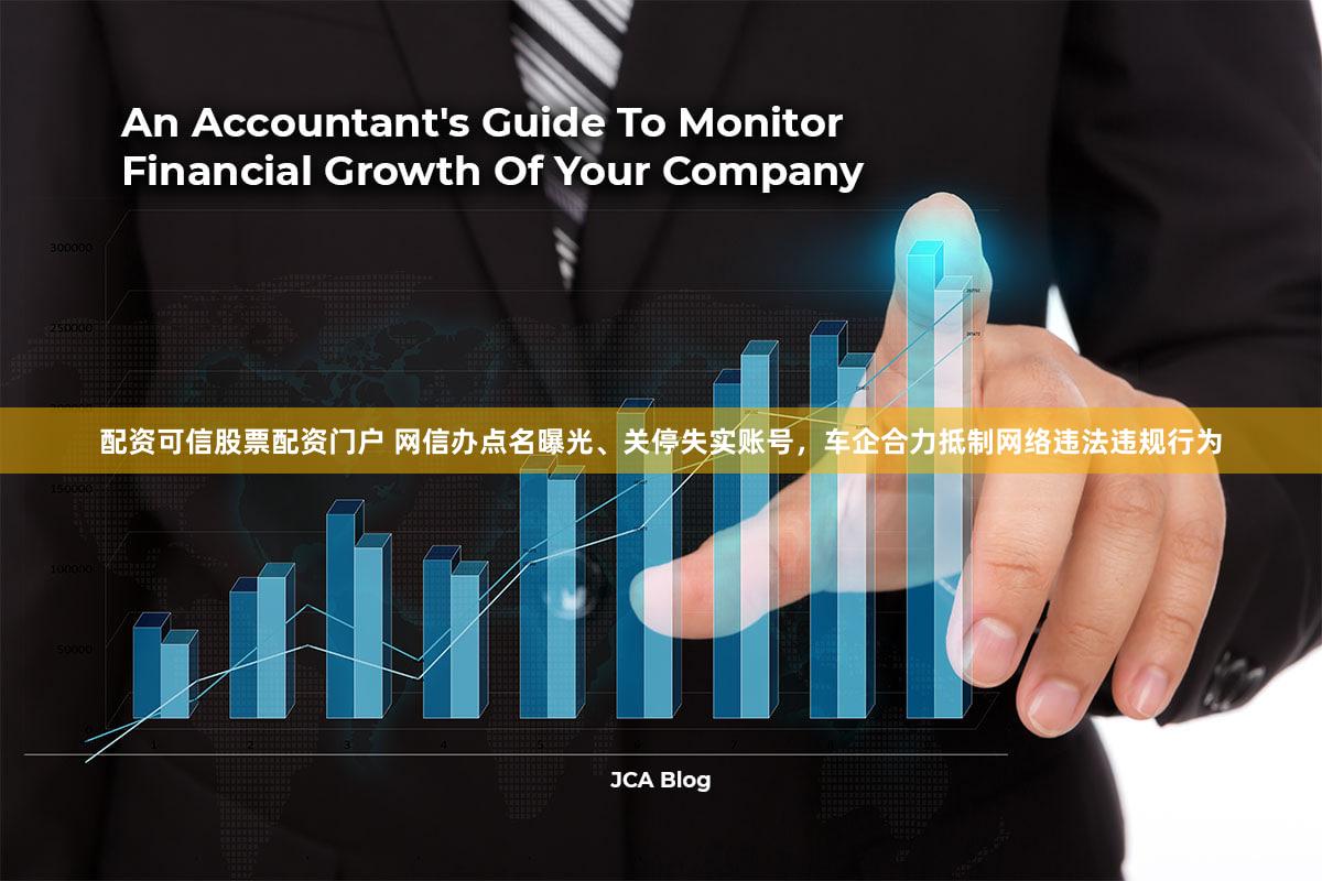 配资可信股票配资门户 网信办点名曝光、关停失实账号，车企合力抵制网络违法违规行为