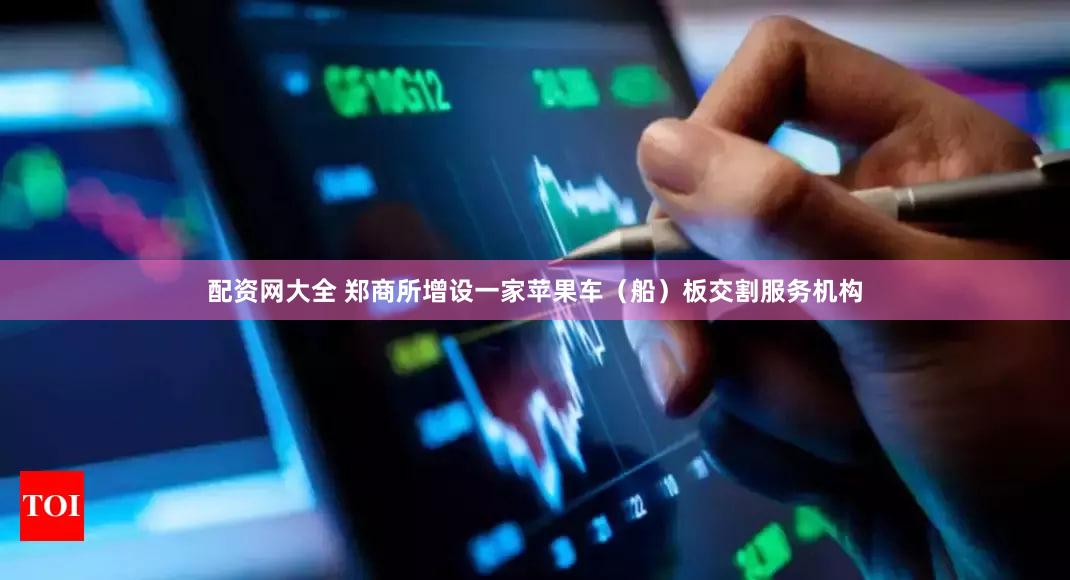 配资网大全 郑商所增设一家苹果车（船）板交割服务机构