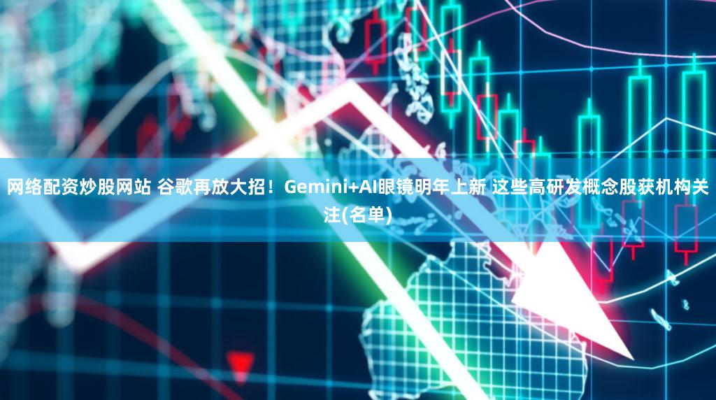 网络配资炒股网站 谷歌再放大招！Gemini+AI眼镜明年上新 这些高研发概念股获机构关注(名单)