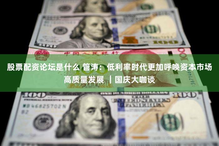 股票配资论坛是什么 管涛：低利率时代更加呼唤资本市场高质量发展 ｜国庆大咖谈