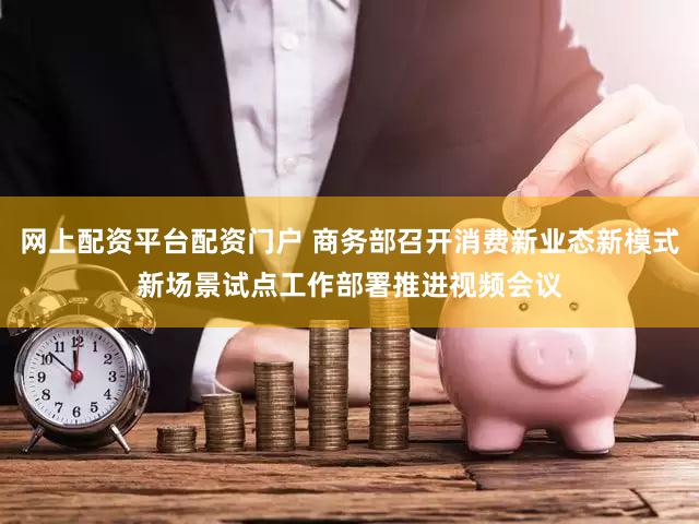 网上配资平台配资门户 商务部召开消费新业态新模式新场景试点工作部署推进视频会议
