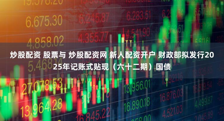 炒股配资 股票与 炒股配资网 新人配资开户 财政部拟发行2025年记账式贴现（六十二期）国债