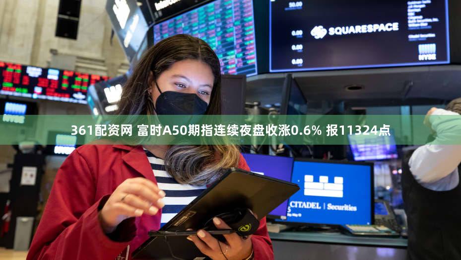 361配资网 富时A50期指连续夜盘收涨0.6% 报11324点