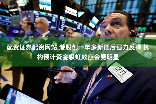 配资证券配资网站 港股创一年多新低后强力反弹 机构预计资金吸虹效应会更明显