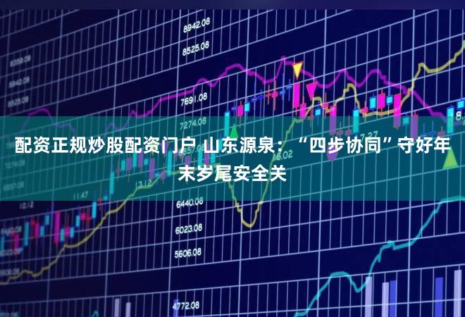 配资正规炒股配资门户 山东源泉：“四步协同”守好年末岁尾安全关