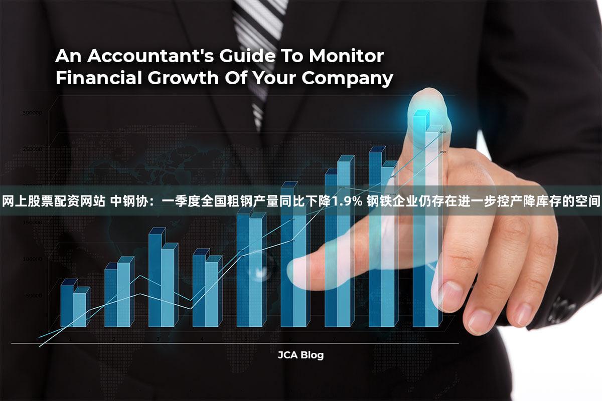 网上股票配资网站 中钢协：一季度全国粗钢产量同比下降1.9% 钢铁企业仍存在进一步控产降库存的空间