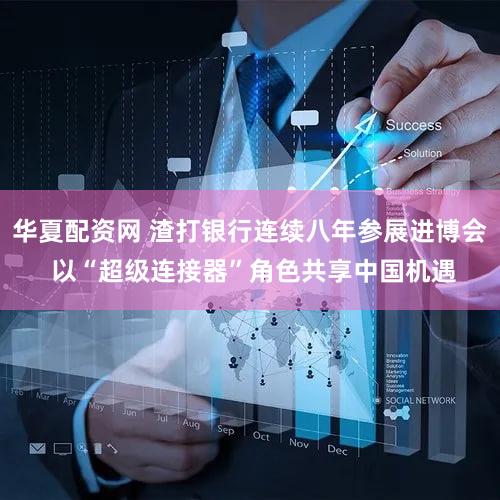 华夏配资网 渣打银行连续八年参展进博会 以“超级连接器”角色共享中国机遇