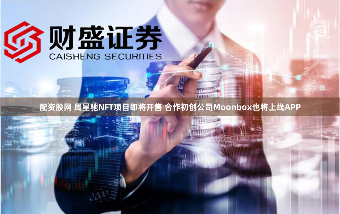 配资股网 周星驰NFT项目即将开售 合作初创公司Moonbox也将上线APP
