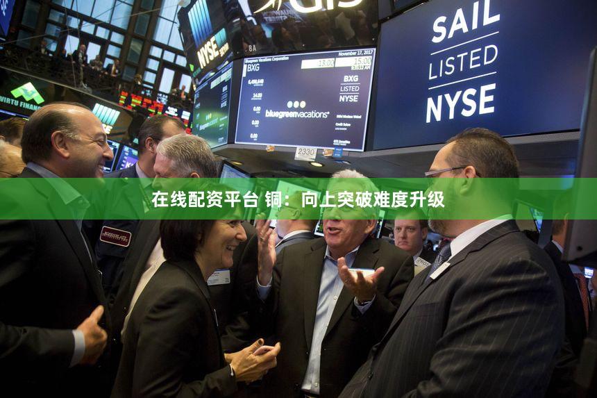 在线配资平台 铜：向上突破难度升级