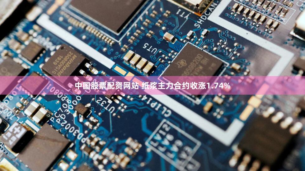 中国股票配资网站 纸浆主力合约收涨1.74%
