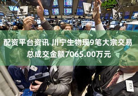 配资平台资讯 川宁生物现9笔大宗交易 总成交金额7065.00万元