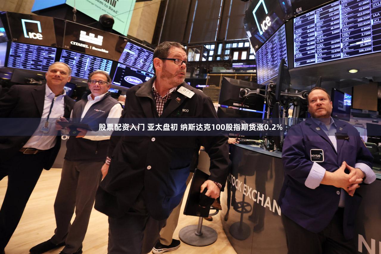 股票配资入门 亚太盘初 纳斯达克100股指期货涨0.2%