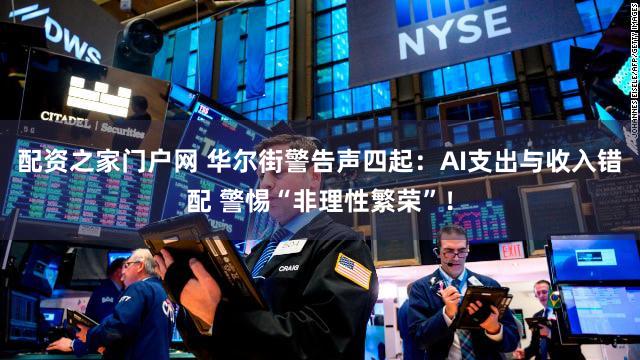 配资之家门户网 华尔街警告声四起：AI支出与收入错配 警惕“非理性繁荣”！