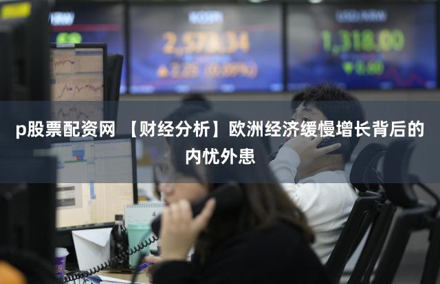 p股票配资网 【财经分析】欧洲经济缓慢增长背后的内忧外患