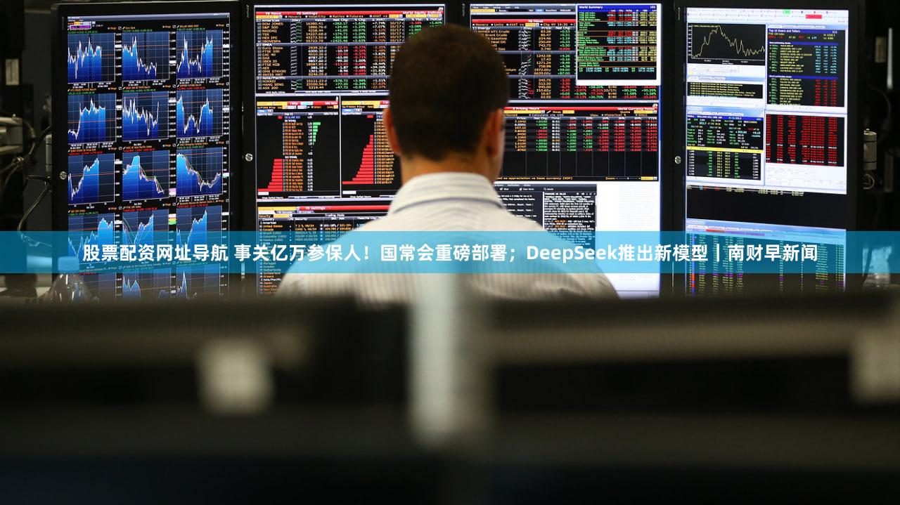 股票配资网址导航 事关亿万参保人！国常会重磅部署；DeepSeek推出新模型｜南财早新闻