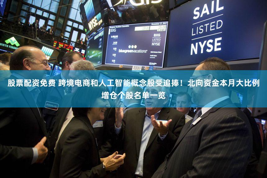 股票配资免费 跨境电商和人工智能概念股受追捧！北向资金本月大比例增仓个股名单一览