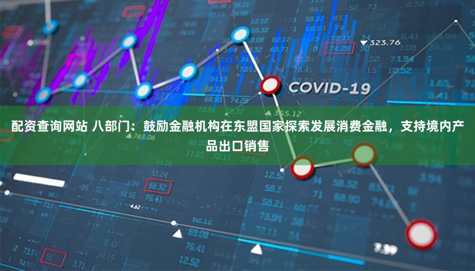 配资查询网站 八部门:鼓励金融机构在东盟国家探索发展消费金融,支持境内产品出口销售