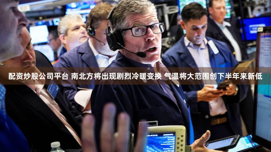 配资炒股公司平台 南北方将出现剧烈冷暖变换 气温将大范围创下半年来新低