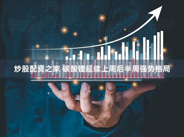 炒股配资之家 碳酸锂延续上周后半周强势格局