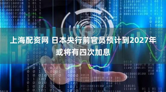 上海配资网 日本央行前官员预计到2027年或将有四次加息