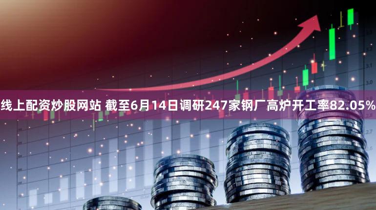 线上配资炒股网站 截至6月14日调研247家钢厂高炉开工率82.05%