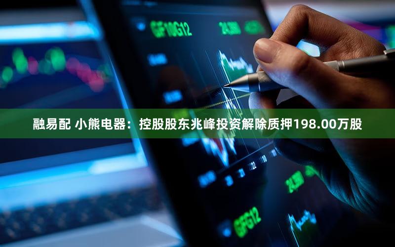 融易配 小熊电器：控股股东兆峰投资解除质押198.00万股