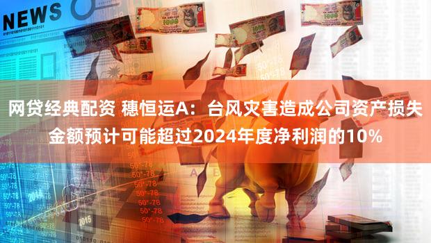 网贷经典配资 穗恒运A：台风灾害造成公司资产损失金额预计可能超过2024年度净利润的10%