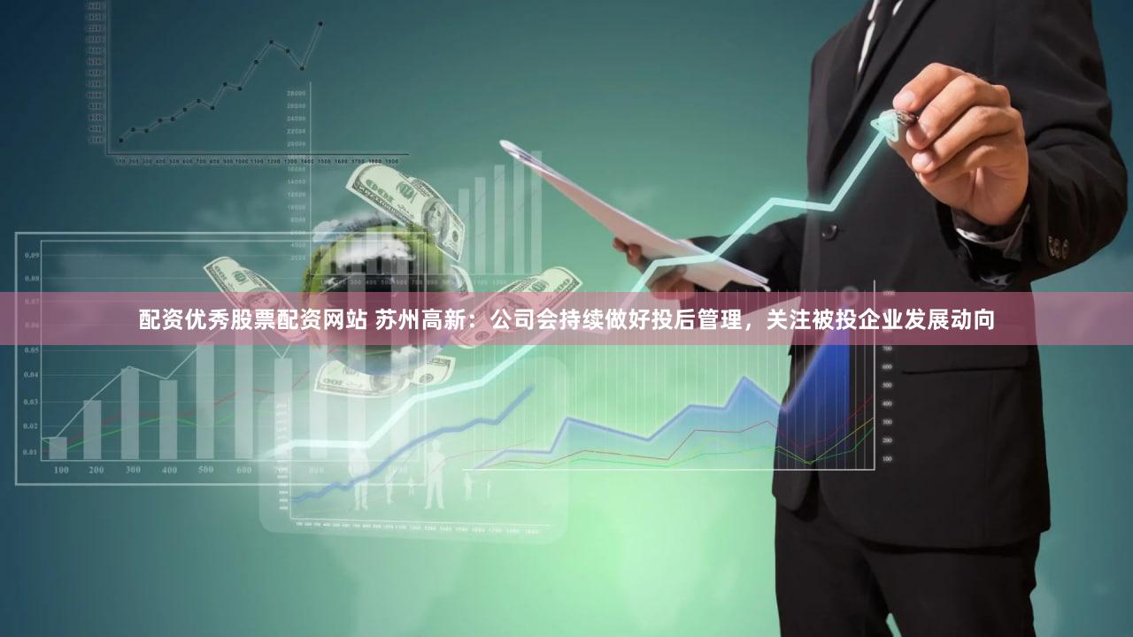 配资优秀股票配资网站 苏州高新：公司会持续做好投后管理，关注被投企业发展动向