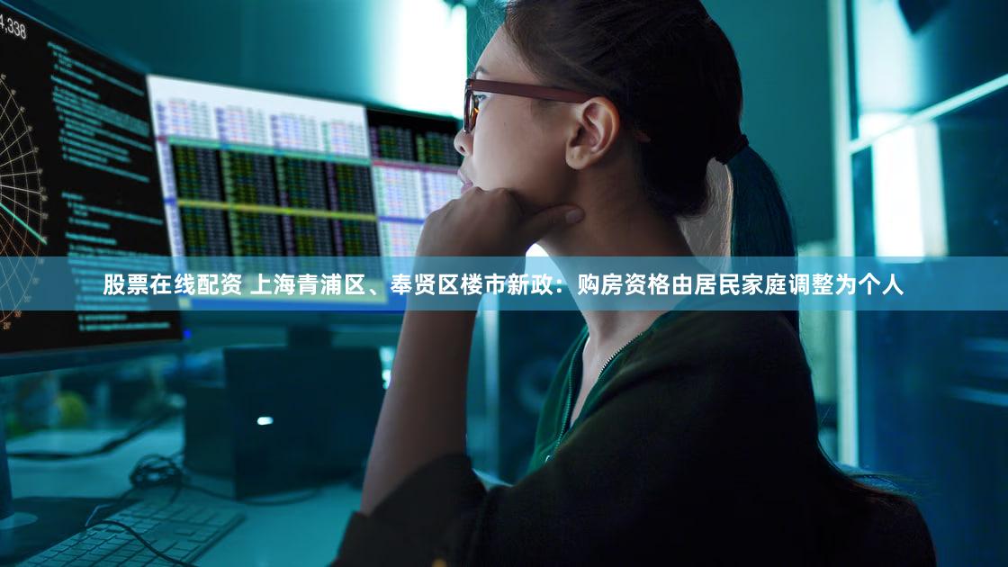 股票在线配资 上海青浦区、奉贤区楼市新政：购房资格由居民家庭调整为个人