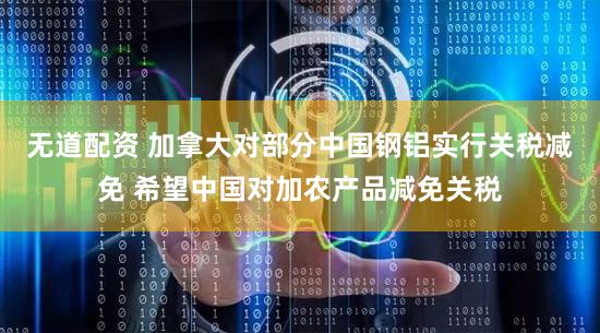 无道配资 加拿大对部分中国钢铝实行关税减免 希望中国对加农产品减免关税