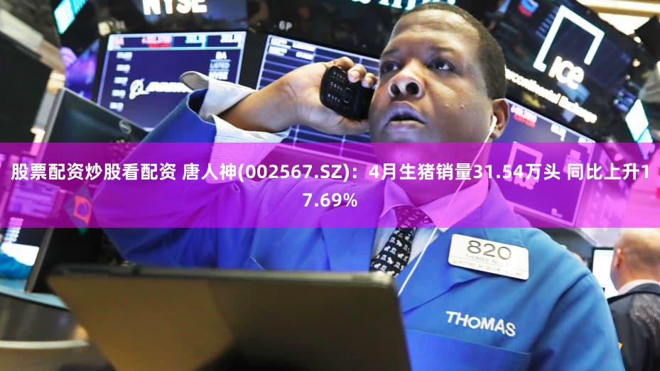 股票配资炒股看配资 唐人神(002567.SZ)：4月生猪销量31.54万头 同比上升17.69%