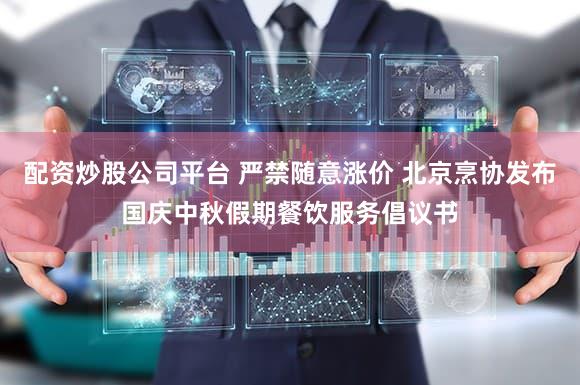 配资炒股公司平台 严禁随意涨价 北京烹协发布国庆中秋假期餐饮服务倡议书