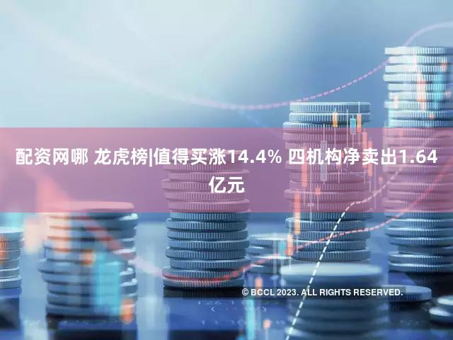 配资网哪 龙虎榜|值得买涨14.4% 四机构净卖出1.64亿元